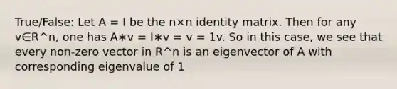 True/False: Let A = I be the n×n identity matrix. Then for any v∈R^n, one has A∗v = I∗v = v = 1v. So in this case, we see that every non-zero vector in R^n is an eigenvector of A with corresponding eigenvalue of 1