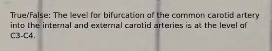 True/False: The level for bifurcation of the common carotid artery into the internal and external carotid arteries is at the level of C3-C4.