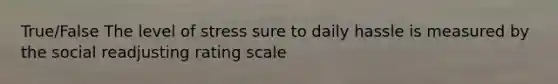 True/False The level of stress sure to daily hassle is measured by the social readjusting rating scale