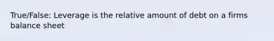 True/False: Leverage is the relative amount of debt on a firms balance sheet