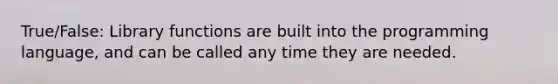 True/False: Library functions are built into the programming language, and can be called any time they are needed.