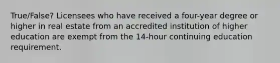 True/False? Licensees who have received a four-year degree or higher in real estate from an accredited institution of higher education are exempt from the 14-hour continuing education requirement.