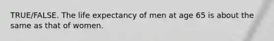 TRUE/FALSE. The life expectancy of men at age 65 is about the same as that of women.