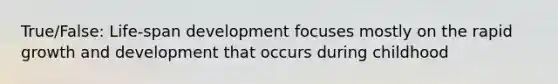 True/False: Life-span development focuses mostly on the rapid growth and development that occurs during childhood