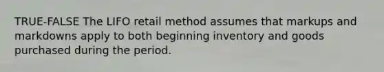 TRUE-FALSE The LIFO retail method assumes that markups and markdowns apply to both beginning inventory and goods purchased during the period.