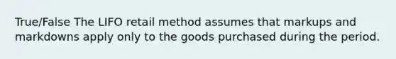 True/False The LIFO retail method assumes that markups and markdowns apply only to the goods purchased during the period.