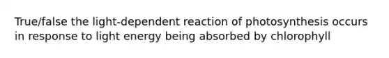 True/false the light-dependent reaction of photosynthesis occurs in response to light energy being absorbed by chlorophyll