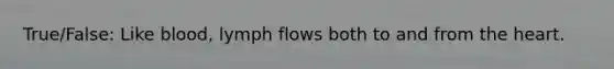 True/False: Like blood, lymph flows both to and from the heart.