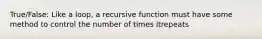 True/False: Like a loop, a recursive function must have some method to control the number of times itrepeats