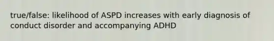 true/false: likelihood of ASPD increases with early diagnosis of conduct disorder and accompanying ADHD