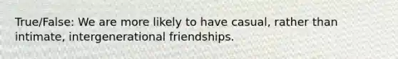 True/False: We are more likely to have casual, rather than intimate, intergenerational friendships.