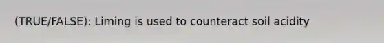 (TRUE/FALSE): Liming is used to counteract soil acidity