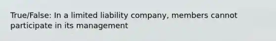 True/False: In a limited liability company, members cannot participate in its management