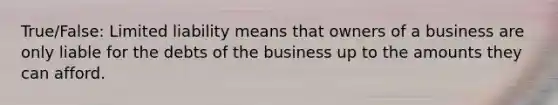 True/False: Limited liability means that owners of a business are only liable for the debts of the business up to the amounts they can afford.