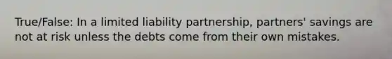 True/False: In a limited liability partnership, partners' savings are not at risk unless the debts come from their own mistakes.