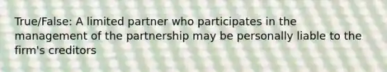 True/False: A limited partner who participates in the management of the partnership may be personally liable to the firm's creditors