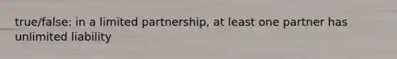 true/false: in a limited partnership, at least one partner has unlimited liability