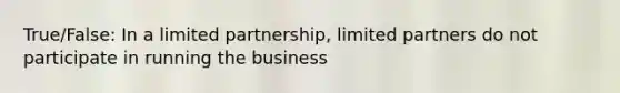 True/False: In a limited partnership, limited partners do not participate in running the business