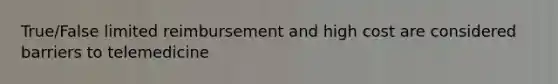 True/False limited reimbursement and high cost are considered barriers to telemedicine