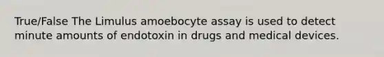 True/False The Limulus amoebocyte assay is used to detect minute amounts of endotoxin in drugs and medical devices.