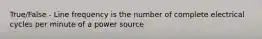 True/False - Line frequency is the number of complete electrical cycles per minute of a power source