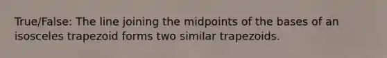 True/False: The line joining the midpoints of the bases of an isosceles trapezoid forms two similar trapezoids.