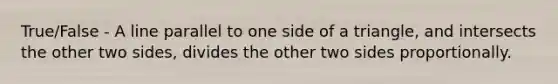 True/False - A line parallel to one side of a triangle, and intersects the other two sides, divides the other two sides proportionally.