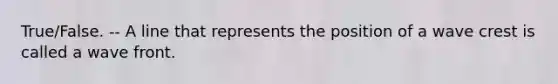 True/False. -- A line that represents the position of a wave crest is called a wave front.