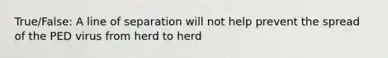 True/False: A line of separation will not help prevent the spread of the PED virus from herd to herd