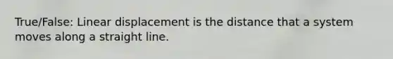 True/False: Linear displacement is the distance that a system moves along a straight line.