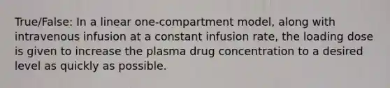 True/False: In a linear one-compartment model, along with intravenous infusion at a constant infusion rate, the loading dose is given to increase the plasma drug concentration to a desired level as quickly as possible.