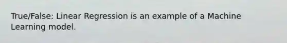 True/False: Linear Regression is an example of a Machine Learning model.