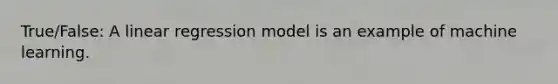 True/False: A linear regression model is an example of machine learning.