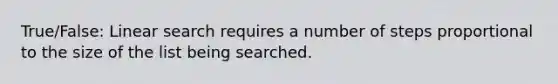 True/False: Linear search requires a number of steps proportional to the size of the list being searched.