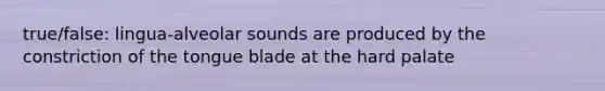 true/false: lingua-alveolar sounds are produced by the constriction of the tongue blade at the hard palate