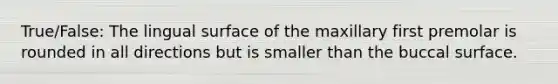 True/False: The lingual surface of the maxillary first premolar is rounded in all directions but is smaller than the buccal surface.