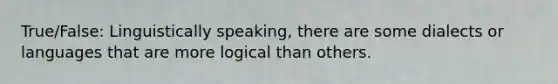 True/False: Linguistically speaking, there are some dialects or languages that are more logical than others.