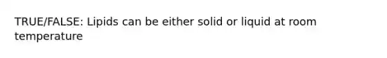 TRUE/FALSE: Lipids can be either solid or liquid at room temperature