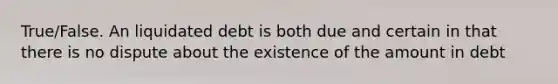 True/False. An liquidated debt is both due and certain in that there is no dispute about the existence of the amount in debt