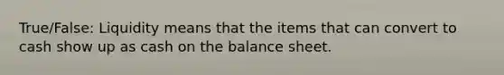 True/False: Liquidity means that the items that can convert to cash show up as cash on the balance sheet.