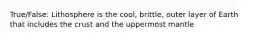 True/False: Lithosphere is the cool, brittle, outer layer of Earth that includes the crust and the uppermost mantle