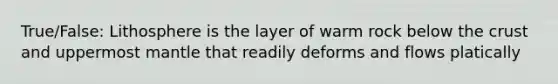 True/False: Lithosphere is the layer of warm rock below the crust and uppermost mantle that readily deforms and flows platically