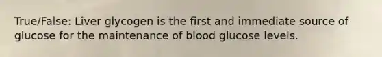 True/False: Liver glycogen is the first and immediate source of glucose for the maintenance of blood glucose levels.