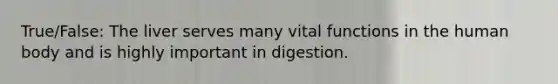 True/False: The liver serves many vital functions in the human body and is highly important in digestion.