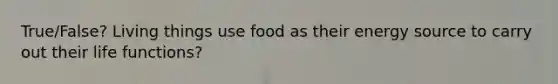 True/False? Living things use food as their energy source to carry out their life functions?