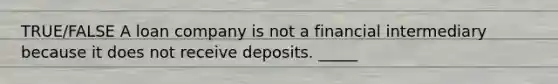 TRUE/FALSE A loan company is not a financial intermediary because it does not receive deposits. _____