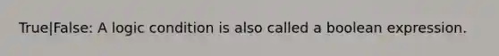 True|False: A logic condition is also called a boolean expression.