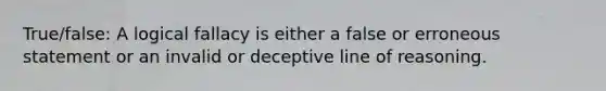 True/false: A logical fallacy is either a false or erroneous statement or an invalid or deceptive line of reasoning.