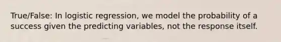 True/False: In logistic regression, we model the probability of a success given the predicting variables, not the response itself.