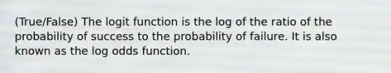 (True/False) The logit function is the log of the ratio of the probability of success to the probability of failure. It is also known as the log odds function.